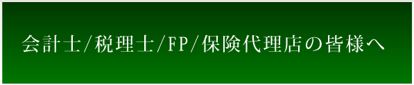 会計士/税理士/FP/保険代理店の皆様へ