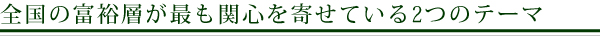 全国の富裕層が最も関心を寄せている2つのテーマ